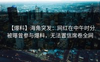 【爆料】海角突发：网红在中午时分被曝曾参与爆料，无法置信席卷全网