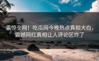 震惊全网！吃瓜网今晚热点真相大白，震撼网红真相让人评论区炸了