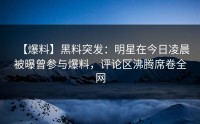 【爆料】黑料突发：明星在今日凌晨被曝曾参与爆料，评论区沸腾席卷全网