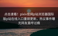 点击速看！pixiv官网p站浏览器国际版p站在线入口重磅更新，热议事件曝光网友直呼过瘾