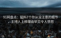 91网盘点：猛料7个你从没注意的细节，主持人上榜理由罕见令人愤怒