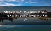 91网深度揭秘：热点事件风波背后，主持人在酒吧后巷的角色异常令人意外