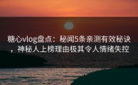 糖心vlog盘点：秘闻5条亲测有效秘诀，神秘人上榜理由极其令人情绪失控