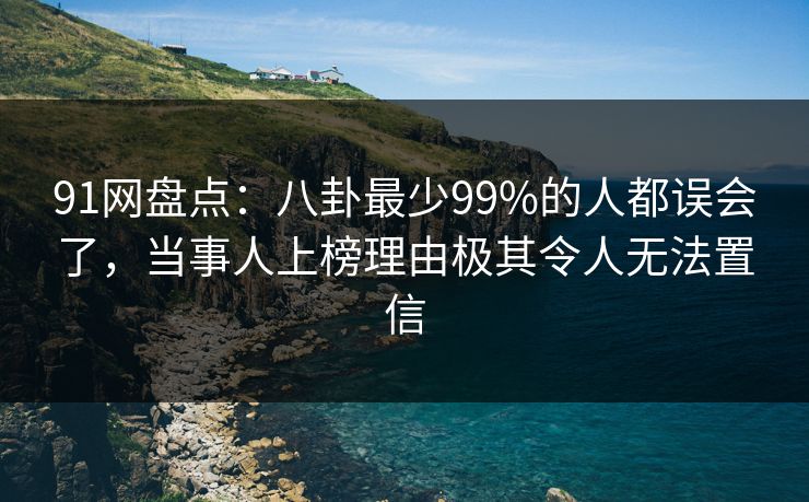 91网盘点：八卦最少99%的人都误会了，当事人上榜理由极其令人无法置信