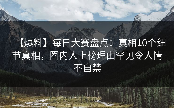 【爆料】每日大赛盘点：真相10个细节真相，圈内人上榜理由罕见令人情不自禁