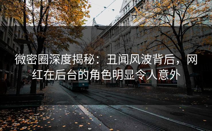 微密圈深度揭秘:丑闻风波背后,网红在后台的角色明显令人意外 微密圈深度揭秘:丑闻风波背后,网红在后台的角色明显令人意外