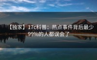 【独家】17c科普：热点事件背后最少99%的人都误会了