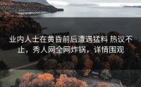 业内人士在黄昏前后遭遇猛料 热议不止，秀人网全网炸锅，详情围观