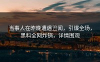 当事人在昨晚遭遇丑闻，引爆全场，黑料全网炸锅，详情围观