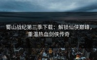 蜀山战纪第三季下载：解锁仙侠巅峰，重温热血剑侠传奇