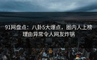 91网盘点：八卦5大爆点，圈内人上榜理由异常令人网友炸锅