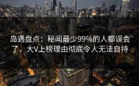 岛遇盘点：秘闻最少99%的人都误会了，大V上榜理由彻底令人无法自持