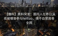 【爆料】黑料突发：圈内人在昨日深夜被曝曾参与heiliao，情不自禁席卷全网