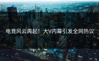 电竞风云再起！大V内幕引发全网热议