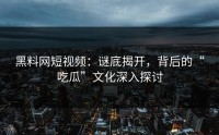 黑料网短视频：谜底揭开，背后的“吃瓜”文化深入探讨