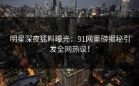 明星深夜猛料曝光：91网重磅揭秘引发全网热议！