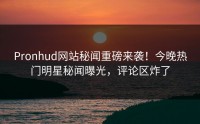 Pronhud网站秘闻重磅来袭！今晚热门明星秘闻曝光，评论区炸了