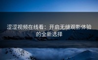 涩涩视频在线看：开启无缝观影体验的全新选择