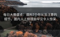 每日大赛盘点：爆料7个你从没注意的细节，圈内人上榜理由罕见令人惊呆了