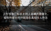 正午惊雷！知名主持人突遭内幕曝光，蜜桃传媒全网炸锅背后真相令人咋舌
