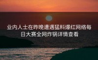 业内人士在昨晚遭遇猛料爆红网络每日大赛全网炸锅详情查看