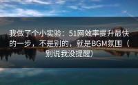我做了个小实验：51网效率提升最快的一步，不是别的，就是BGM氛围（别说我没提醒）