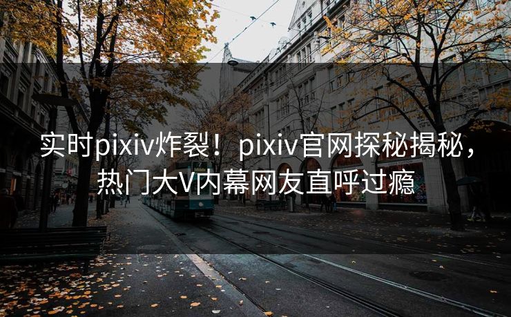 实时pixiv炸裂！pixiv官网探秘揭秘，热门大V内幕网友直呼过瘾