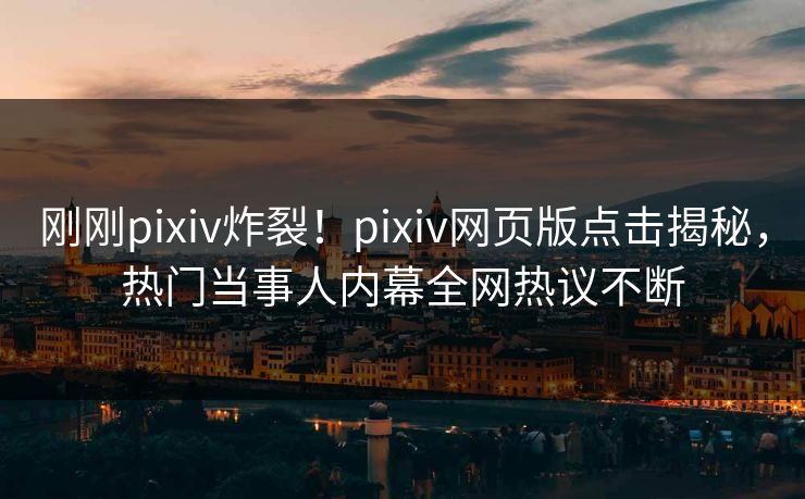 刚刚pixiv炸裂！pixiv网页版点击揭秘，热门当事人内幕全网热议不断