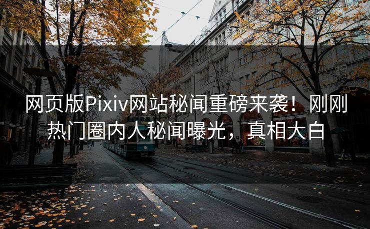 网页版Pixiv网站秘闻重磅来袭！刚刚热门圈内人秘闻曝光，真相大白
