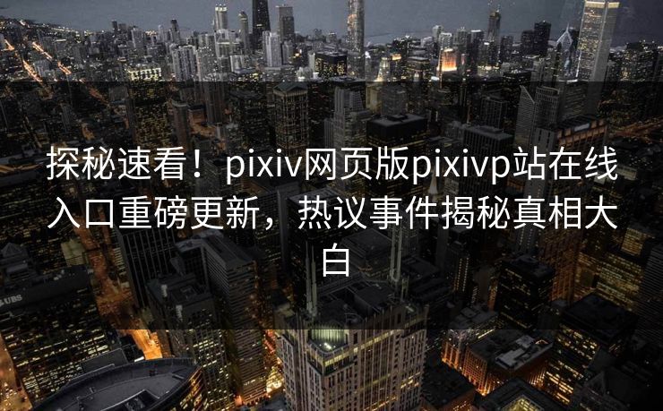探秘速看！pixiv网页版pixivp站在线入口重磅更新，热议事件揭秘真相大白