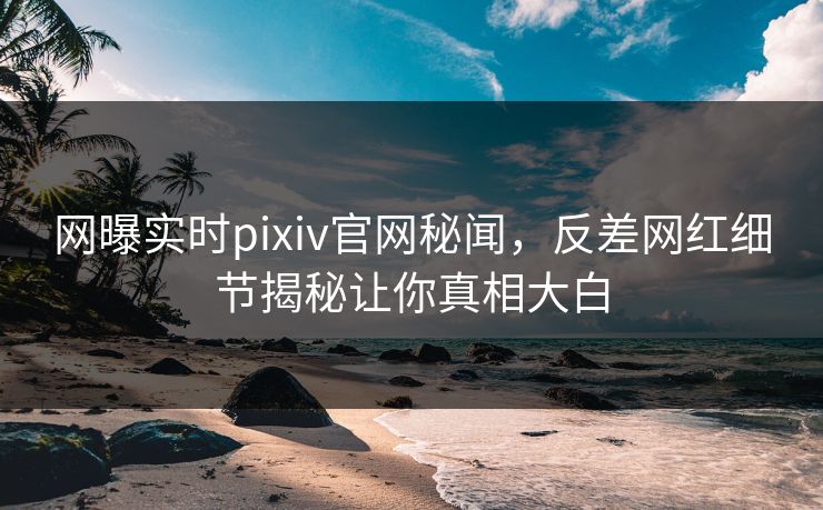网曝实时pixiv官网秘闻，反差网红细节揭秘让你真相大白