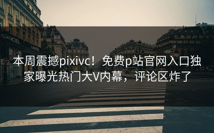 本周震撼pixivc！免费p站官网入口独家曝光热门大V内幕，评论区炸了