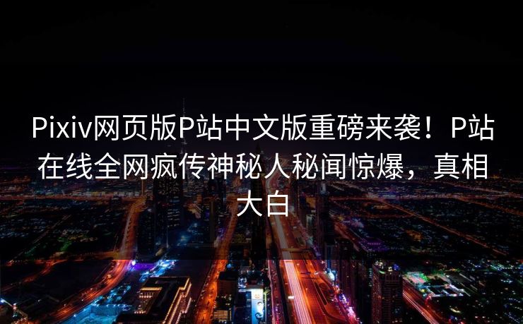 Pixiv网页版P站中文版重磅来袭！P站在线全网疯传神秘人秘闻惊爆，真相大白