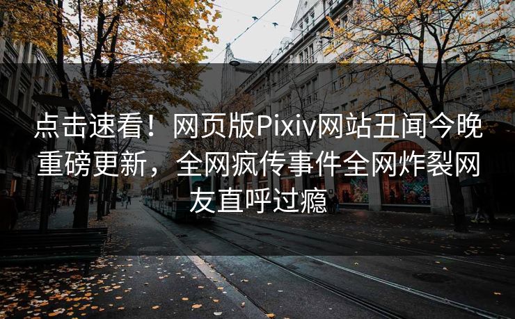 点击速看！网页版Pixiv网站丑闻今晚重磅更新，全网疯传事件全网炸裂网友直呼过瘾