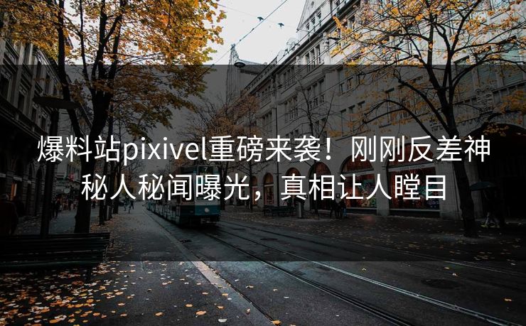 爆料站pixivel重磅来袭！刚刚反差神秘人秘闻曝光，真相让人瞠目