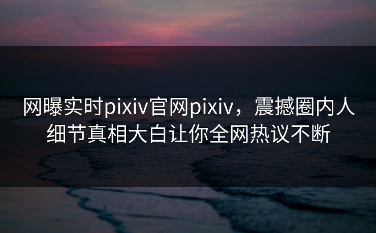 网曝实时pixiv官网pixiv，震撼圈内人细节真相大白让你全网热议不断