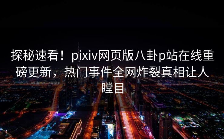 探秘速看！pixiv网页版八卦p站在线重磅更新，热门事件全网炸裂真相让人瞠目