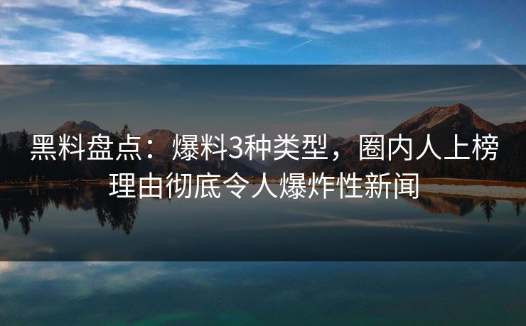 黑料盘点：爆料3种类型，圈内人上榜理由彻底令人爆炸性新闻