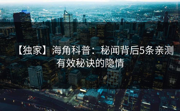 【独家】海角科普：秘闻背后5条亲测有效秘诀的隐情
