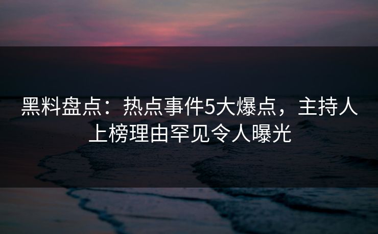 黑料盘点：热点事件5大爆点，主持人上榜理由罕见令人曝光