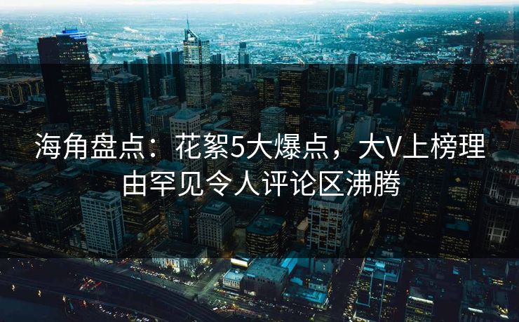 海角盘点：花絮5大爆点，大V上榜理由罕见令人评论区沸腾