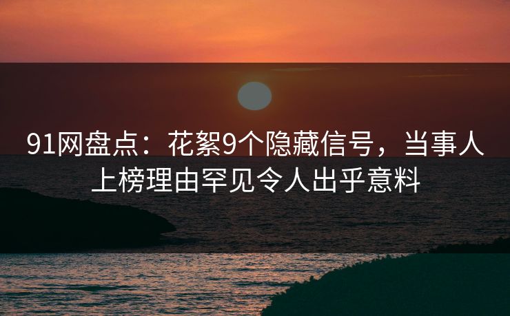 91网盘点：花絮9个隐藏信号，当事人上榜理由罕见令人出乎意料
