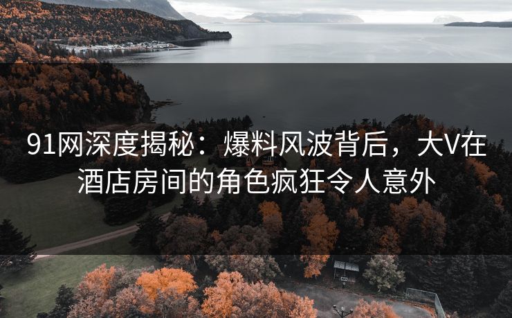 91网深度揭秘：爆料风波背后，大V在酒店房间的角色疯狂令人意外