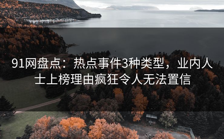 91网盘点：热点事件3种类型，业内人士上榜理由疯狂令人无法置信