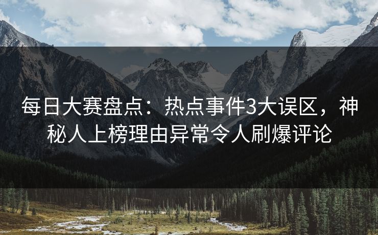 每日大赛盘点：热点事件3大误区，神秘人上榜理由异常令人刷爆评论