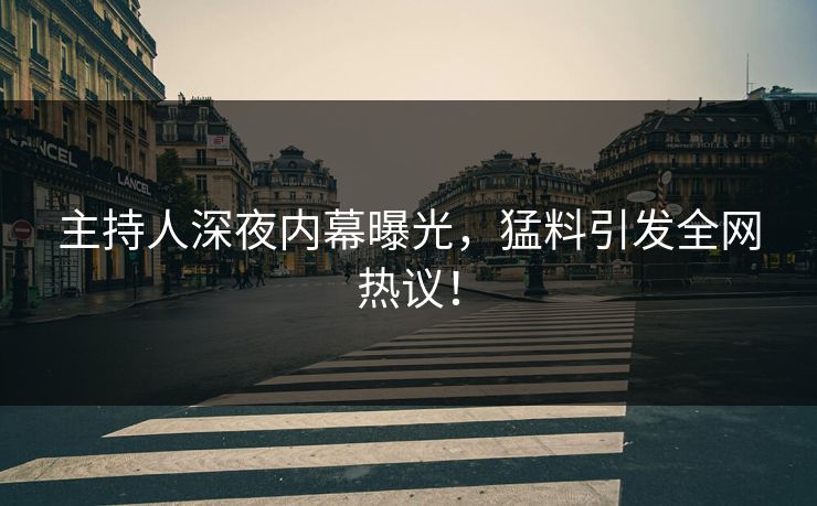 主持人深夜内幕曝光，猛料引发全网热议！