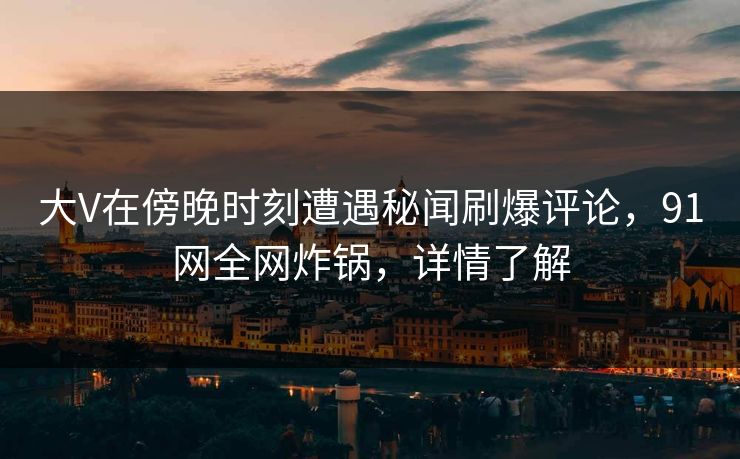 大V在傍晚时刻遭遇秘闻刷爆评论，91网全网炸锅，详情了解