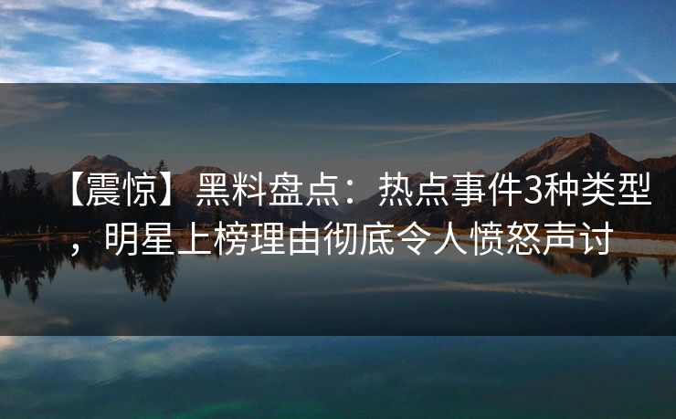 【震惊】黑料盘点：热点事件3种类型，明星上榜理由彻底令人愤怒声讨