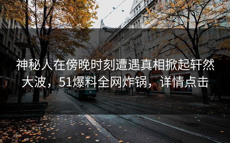 神秘人在傍晚时刻遭遇真相掀起轩然大波，51爆料全网炸锅，详情点击