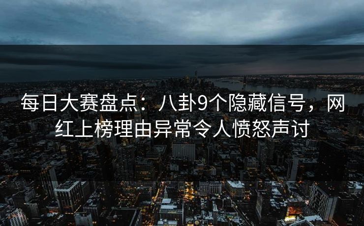 每日大赛盘点：八卦9个隐藏信号，网红上榜理由异常令人愤怒声讨